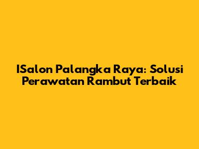 ISalon Palangka Raya: Solusi Perawatan Rambut Terbaik