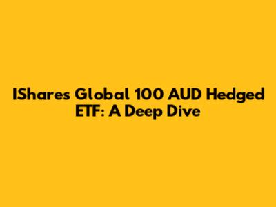 IShares Global 100 AUD Hedged ETF: A Deep Dive