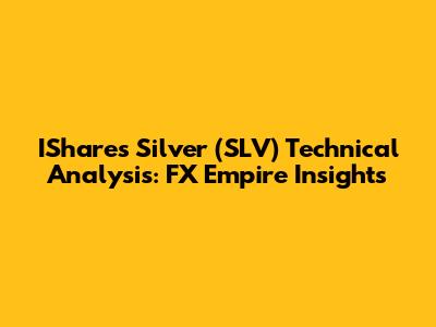 IShares Silver (SLV) Technical Analysis: FX Empire Insights