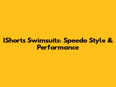 IShorts Swimsuits: Speedo Style & Performance