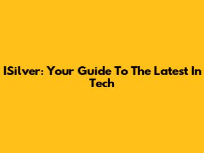 ISilver: Your Guide To The Latest In Tech