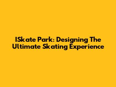 ISkate Park: Designing The Ultimate Skating Experience