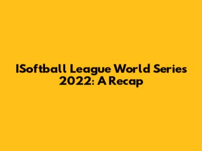 ISoftball League World Series 2022: A Recap