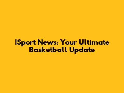 ISport News: Your Ultimate Basketball Update