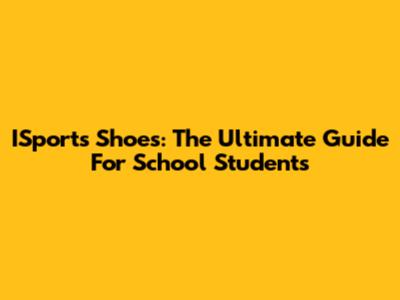 ISports Shoes: The Ultimate Guide For School Students