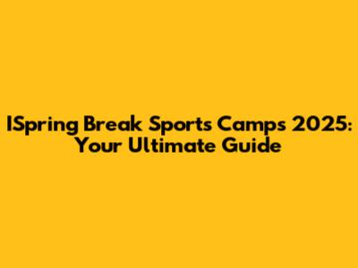 ISpring Break Sports Camps 2025: Your Ultimate Guide