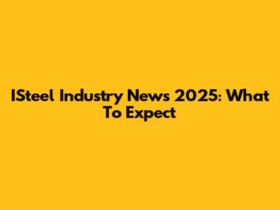 ISteel Industry News 2025: What To Expect