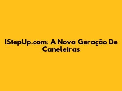 IStepUp.com: A Nova Geração De Caneleiras