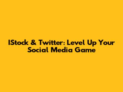 IStock & Twitter: Level Up Your Social Media Game
