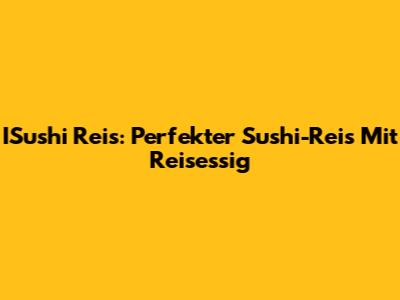 ISushi Reis: Perfekter Sushi-Reis Mit Reisessig