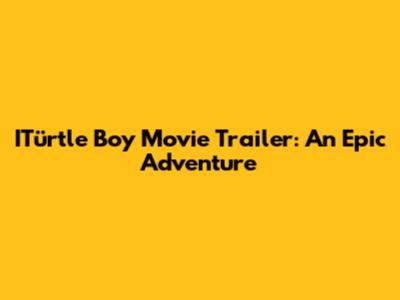 ITürtle Boy Movie Trailer: An Epic Adventure
