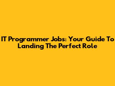 IT Programmer Jobs: Your Guide To Landing The Perfect Role