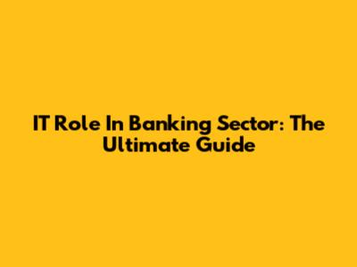 IT Role In Banking Sector: The Ultimate Guide