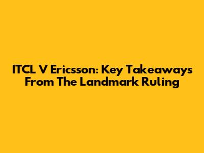ITCL V Ericsson: Key Takeaways From The Landmark Ruling