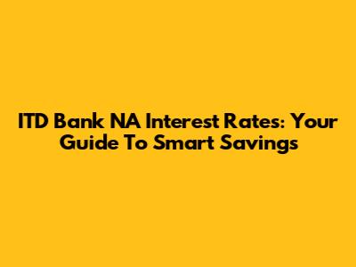ITD Bank NA Interest Rates: Your Guide To Smart Savings