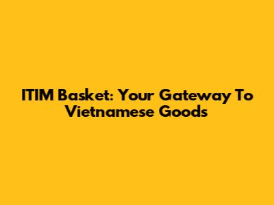 ITIM Basket: Your Gateway To Vietnamese Goods