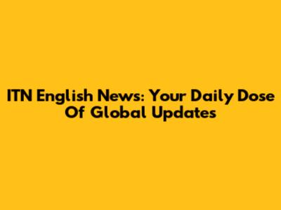 ITN English News: Your Daily Dose Of Global Updates