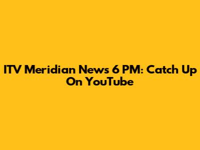ITV Meridian News 6 PM: Catch Up On YouTube