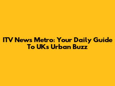 ITV News Metro: Your Daily Guide To UK's Urban Buzz