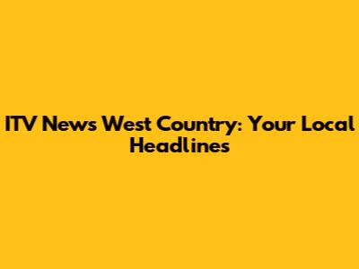 ITV News West Country: Your Local Headlines