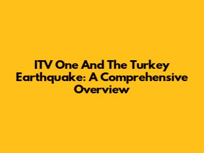 ITV One And The Turkey Earthquake: A Comprehensive Overview