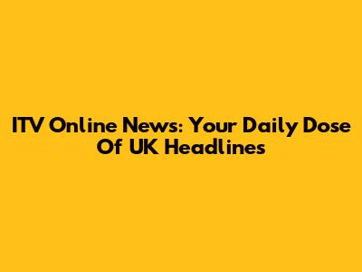 ITV Online News: Your Daily Dose Of UK Headlines