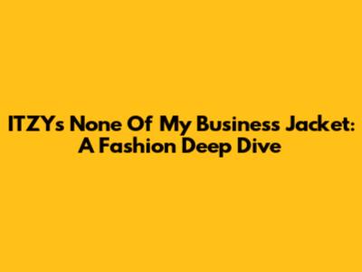 ITZY's 'None Of My Business' Jacket: A Fashion Deep Dive