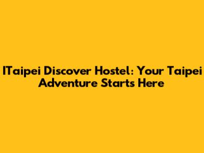 ITaipei Discover Hostel: Your Taipei Adventure Starts Here