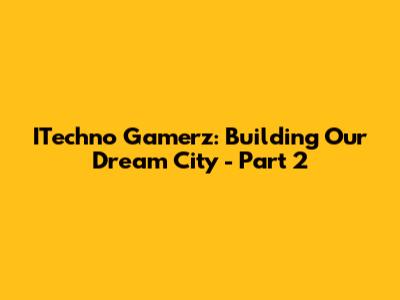 ITechno Gamerz: Building Our Dream City - Part 2