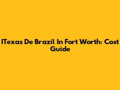 ITexas De Brazil In Fort Worth: Cost Guide