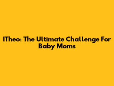 ITheo: The Ultimate Challenge For Baby Moms