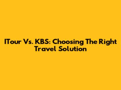 ITour Vs. KBS: Choosing The Right Travel Solution