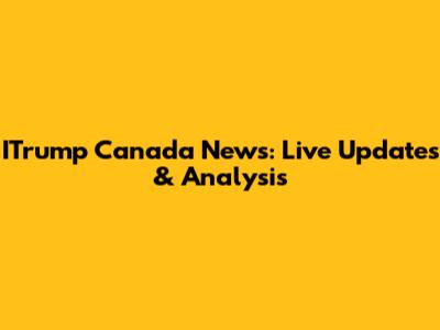 ITrump Canada News: Live Updates & Analysis