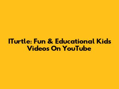 ITurtle: Fun & Educational Kids' Videos On YouTube