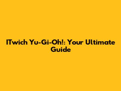 ITwich Yu-Gi-Oh!: Your Ultimate Guide