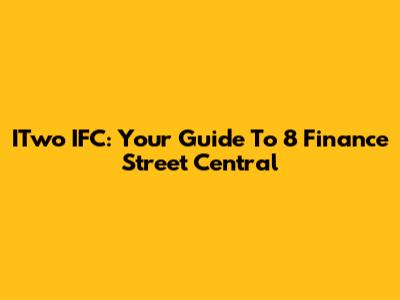 ITwo IFC: Your Guide To 8 Finance Street Central