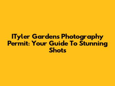 ITyler Gardens Photography Permit: Your Guide To Stunning Shots
