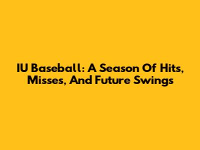 IU Baseball: A Season Of Hits, Misses, And Future Swings