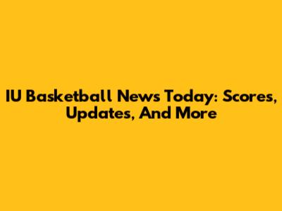 IU Basketball News Today: Scores, Updates, And More