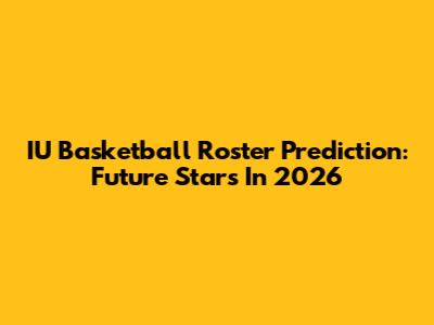 IU Basketball Roster Prediction: Future Stars In 2026