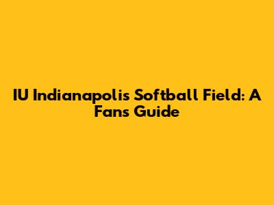 IU Indianapolis Softball Field: A Fan's Guide