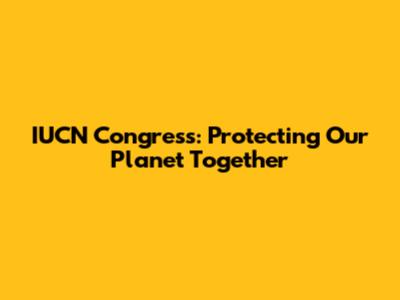 IUCN Congress: Protecting Our Planet Together