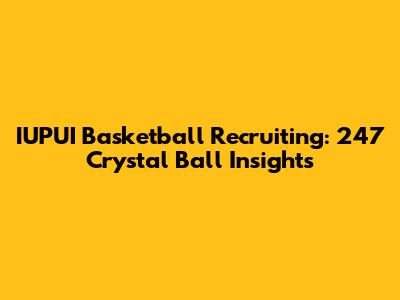 IUPUI Basketball Recruiting: 247 Crystal Ball Insights