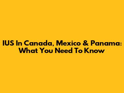 IUS In Canada, Mexico & Panama: What You Need To Know
