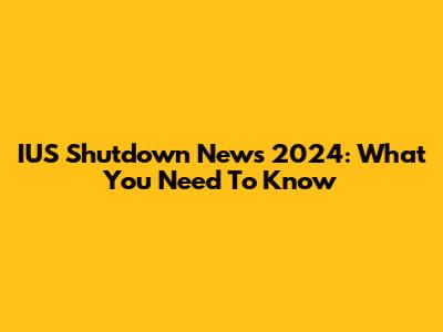 IUS Shutdown News 2024: What You Need To Know