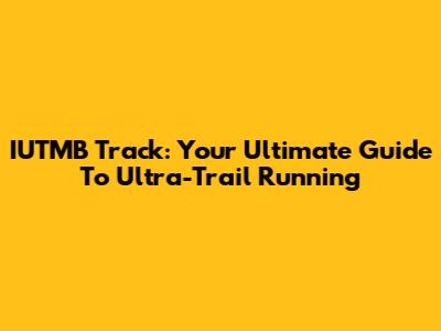 IUTMB Track: Your Ultimate Guide To Ultra-Trail Running