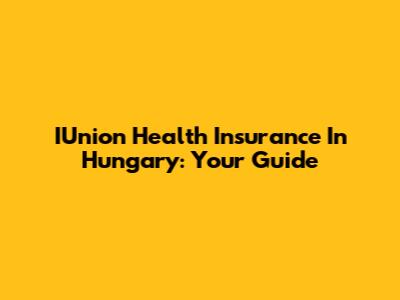 IUnion Health Insurance In Hungary: Your Guide