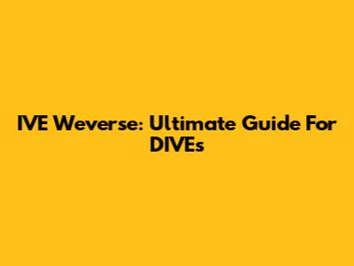 IVE Weverse: Ultimate Guide For DIVEs