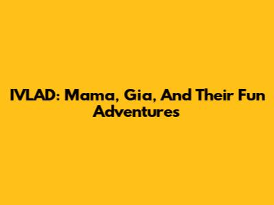 IVLAD: Mama, Gia, And Their Fun Adventures