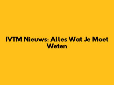IVTM Nieuws: Alles Wat Je Moet Weten